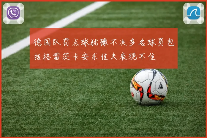 德国队罚点球犹豫不决多名球员包括格雷茨卡安东佳夫表现不佳