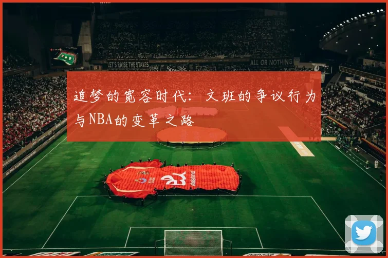 追梦的宽容时代：文班的争议行为与NBA的变革之路