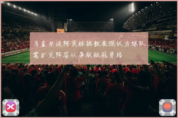 马奎尔谈阿莫林执教表现认为球队需扩充阵容以争取欧冠资格