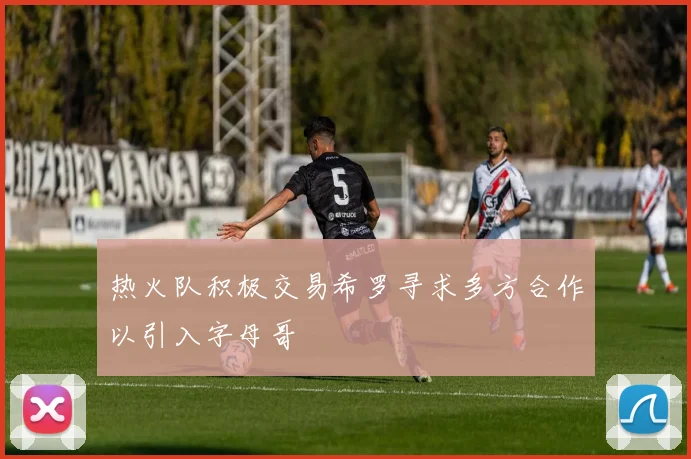 热火队积极交易希罗寻求多方合作以引入字母哥