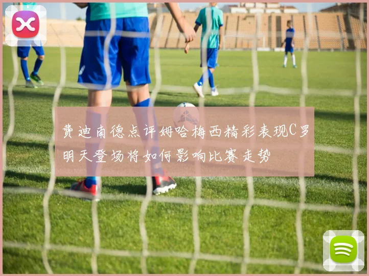 费迪南德点评姆哈梅西精彩表现C罗明天登场将如何影响比赛走势