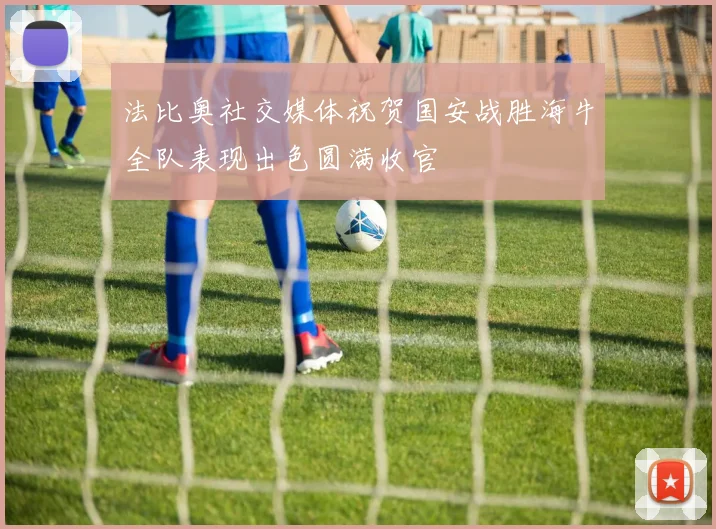 法比奥社交媒体祝贺国安战胜海牛全队表现出色圆满收官