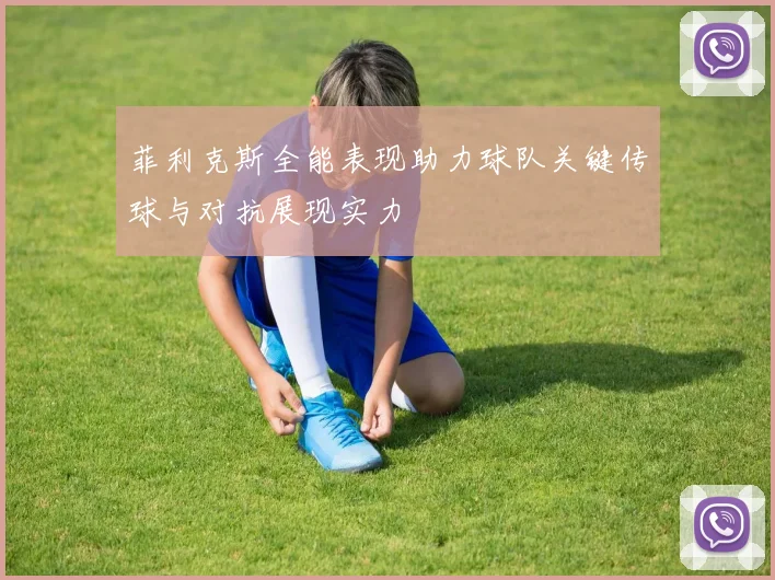 菲利克斯全能表现助力球队关键传球与对抗展现实力