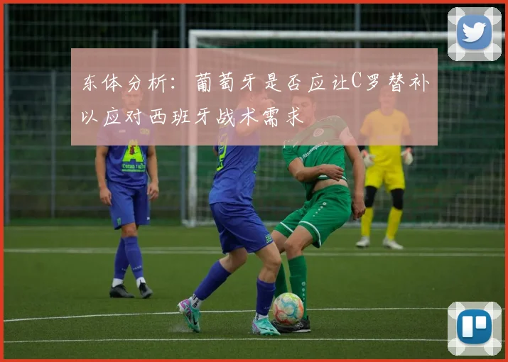 东体分析：葡萄牙是否应让C罗替补以应对西班牙战术需求