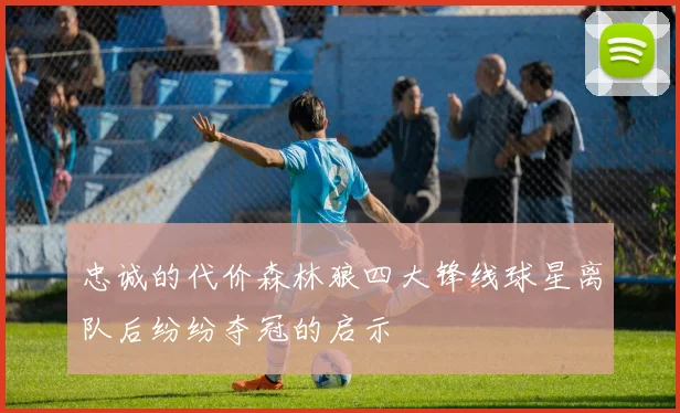 忠诚的代价森林狼四大锋线球星离队后纷纷夺冠的启示