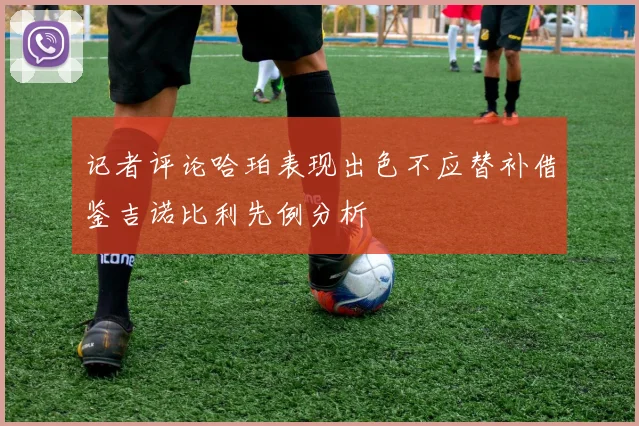 记者评论哈珀表现出色不应替补借鉴吉诺比利先例分析