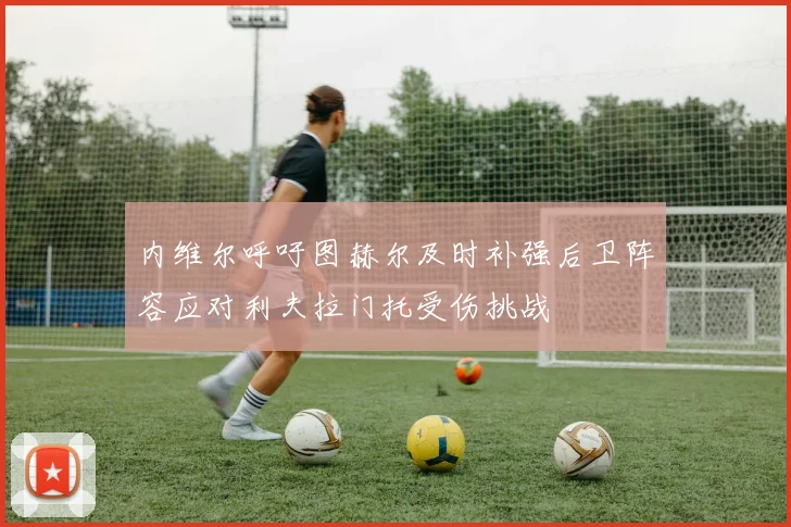 内维尔呼吁图赫尔及时补强后卫阵容应对利夫拉门托受伤挑战
