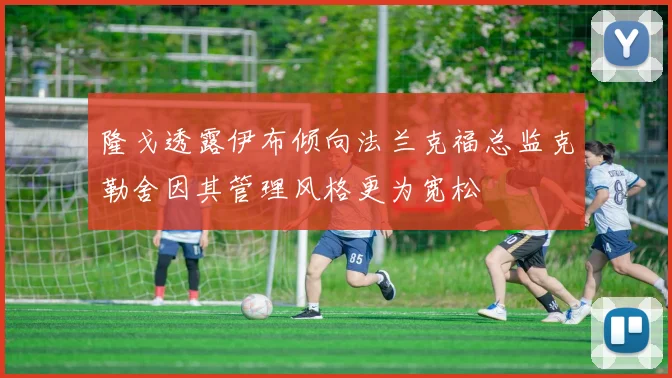 隆戈透露伊布倾向法兰克福总监克勒舍因其管理风格更为宽松