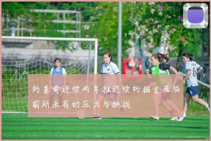 约基奇连续两年推迟续约掘金面临前所未有的压力与挑战