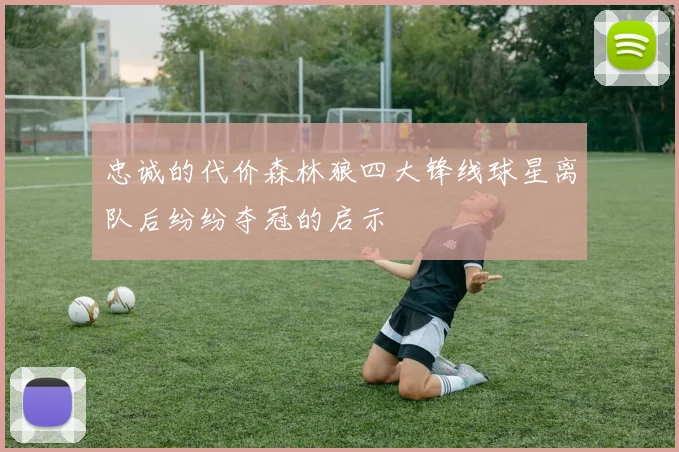 忠诚的代价森林狼四大锋线球星离队后纷纷夺冠的启示