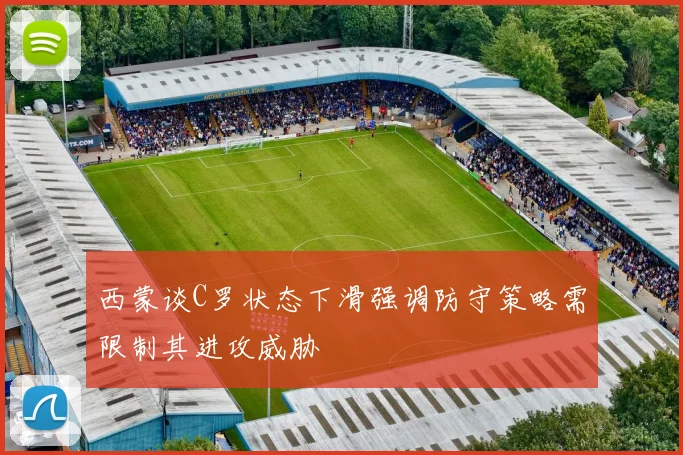 西蒙谈C罗状态下滑强调防守策略需限制其进攻威胁